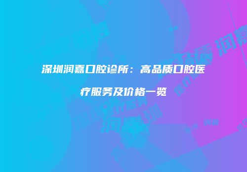 深圳润嘉口腔诊所：高品质口腔医疗服务及价格一览