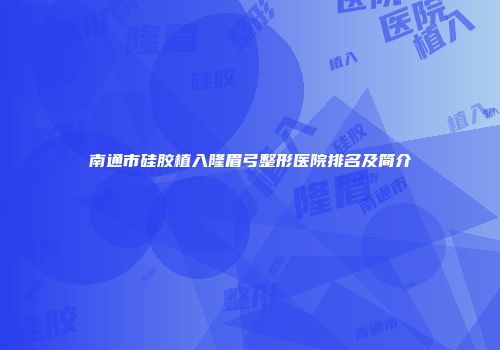 南通市硅胶植入隆眉弓整形医院排名及简介