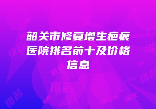 韶关市修复增生疤痕医院排名前十及价格信息