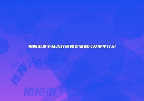 揭阳市黑毛痣治疗领域专家排名及医生介绍
