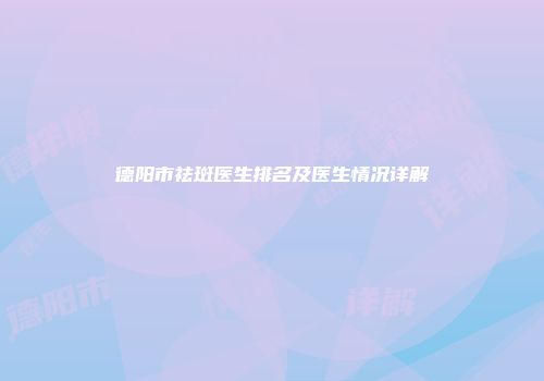 德阳市祛斑医生排名及医生情况详解