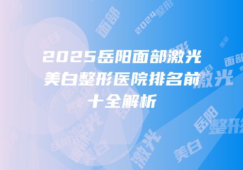 2025岳阳面部激光美白整形医院排名前十全解析