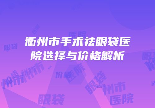 衢州市手术祛眼袋医院选择与价格解析