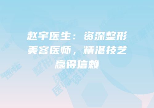 赵宇医生：资深整形美容医师，精湛技艺赢得信赖