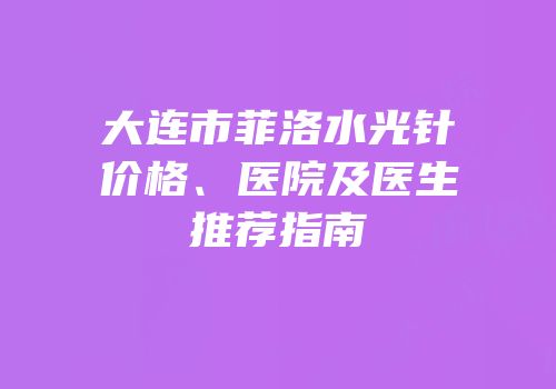 大连市菲洛水光针价格、医院及医生推荐指南