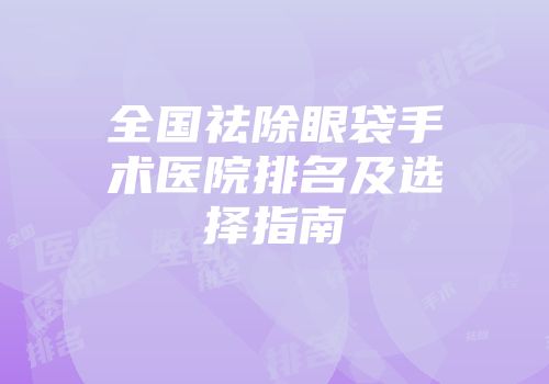 全国祛除眼袋手术医院排名及选择指南