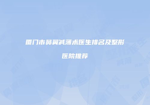 厦门市鼻翼减薄术医生排名及整形医院推荐