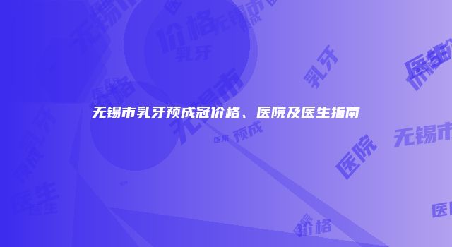 无锡市乳牙预成冠价格、医院及医生指南