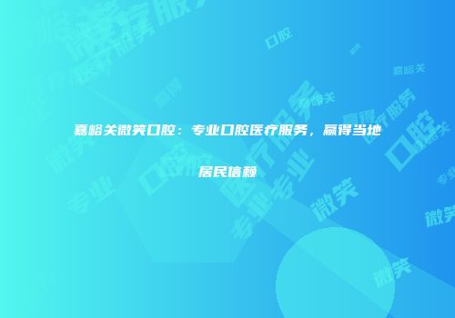 嘉峪关微笑口腔：专业口腔医疗服务，赢得当地居民信赖