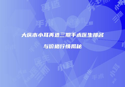 大庆市小耳再造三期手术医生排名与价格行情揭秘