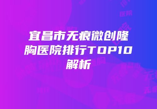 宜昌市无痕微创隆胸医院排行TOP10解析