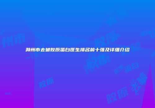 滁州市去皱胶原蛋白医生排名前十强及详细介绍