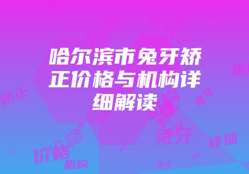 哈尔滨市兔牙矫正价格与机构详细解读
