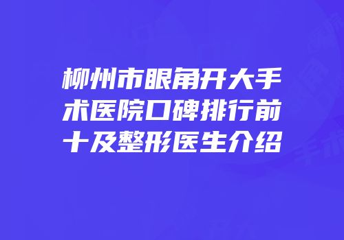 柳州市眼角开大手术医院口碑排行前十及整形医生介绍