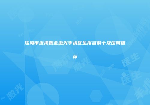 珠海市近视眼全激光手术医生排名前十及医院推荐