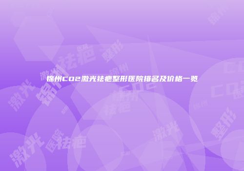 锦州CO2激光祛疤整形医院排名及价格一览