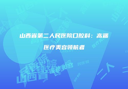 山西省第二人民医院口腔科：高端医疗美容领航者
