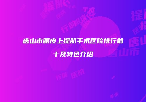 唐山市眼皮上提肌手术医院排行前十及特色介绍