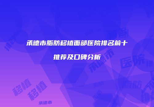 承德市脂肪移植面部医院排名前十推荐及口碑分析