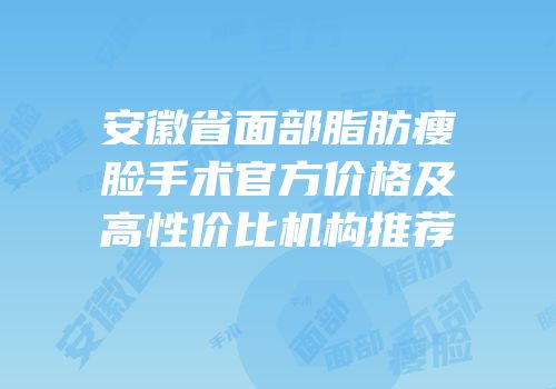 安徽省面部脂肪瘦脸手术官方价格及高性价比机构推荐