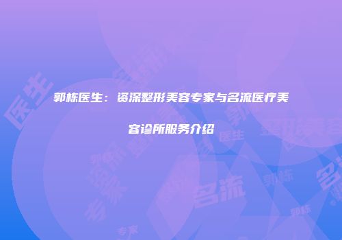 郭栋医生：资深整形美容专家与名流医疗美容诊所服务介绍