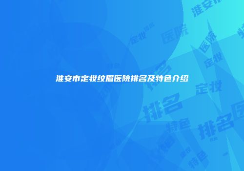 淮安市定妆纹眉医院排名及特色介绍
