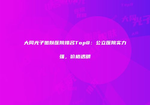 大同光子嫩肤医院排名Top8：公立医院实力强，价格透明