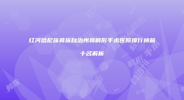 红河哈尼族彝族自治州鼻畸形手术医院排行榜前十名解析