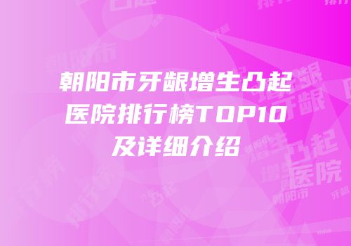 朝阳市牙龈增生凸起医院排行榜TOP10及详细介绍