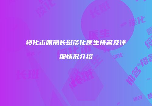 绥化市眼角长斑淡化医生排名及详细情况介绍