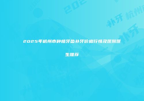 2025年杭州市种植牙齿补牙价格行情及医院医生推荐