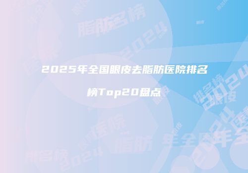2025年全国眼皮去脂肪医院排名榜Top20盘点
