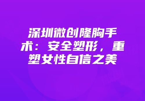 深圳微创隆胸手术：安全塑形，重塑女性自信之美