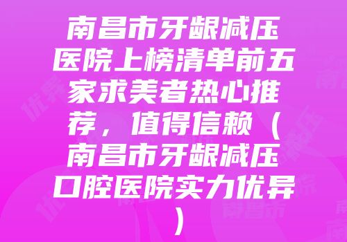 南昌市牙龈减压医院上榜清单前五家求美者热心推荐，值得信赖（南昌市牙龈减压口腔医院实力优异）