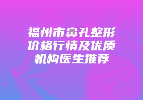 福州市鼻孔整形价格行情及优质机构医生推荐
