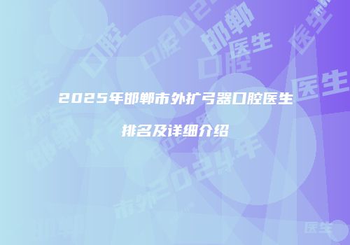 2025年邯郸市外扩弓器口腔医生排名及详细介绍