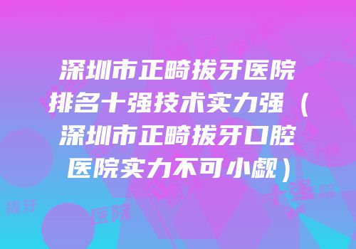 深圳市正畸拔牙医院排名十强技术实力强（深圳市正畸拔牙口腔医院实力不可小觑）