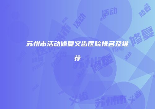 苏州市活动修复义齿医院排名及推荐