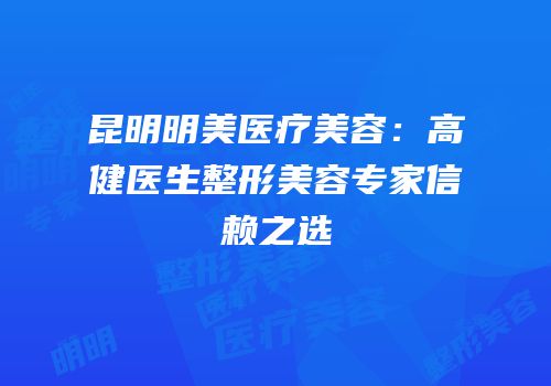 昆明明美医疗美容：高健医生整形美容专家信赖之选