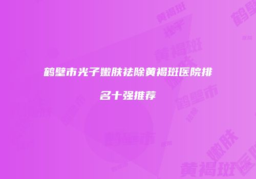 鹤壁市光子嫩肤祛除黄褐斑医院排名十强推荐