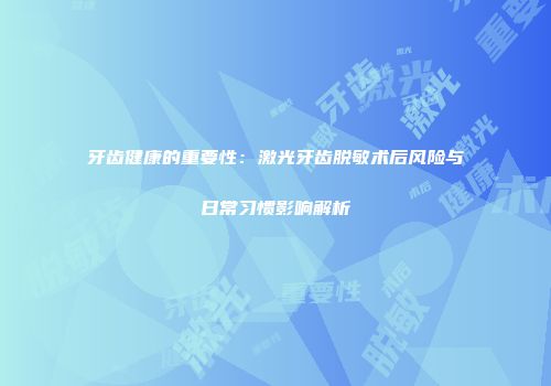 牙齿健康的重要性：激光牙齿脱敏术后风险与日常习惯影响解析