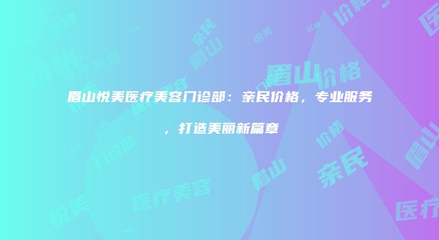 眉山悦美医疗美容门诊部：亲民价格，专业服务，打造美丽新篇章