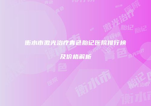 衡水市激光治疗青色胎记医院排行榜及价格解析