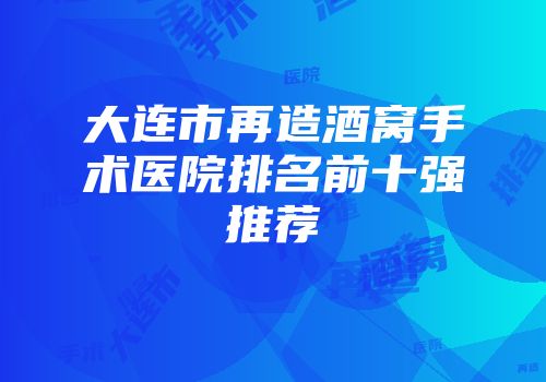 大连市再造酒窝手术医院排名前十强推荐
