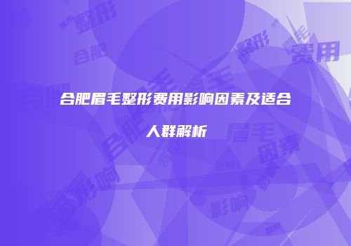 合肥眉毛整形费用影响因素及适合人群解析
