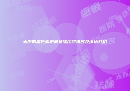 太原市黑色素疤痕祛除医院排名及详情介绍