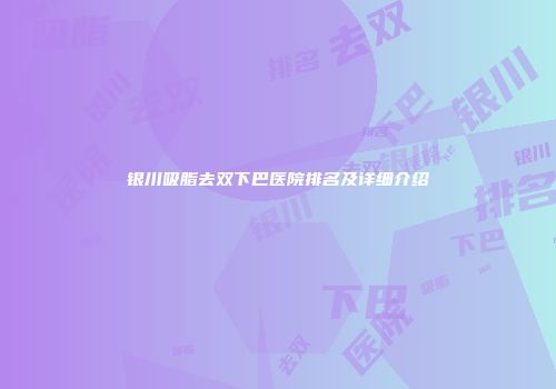 银川吸脂去双下巴医院排名及详细介绍