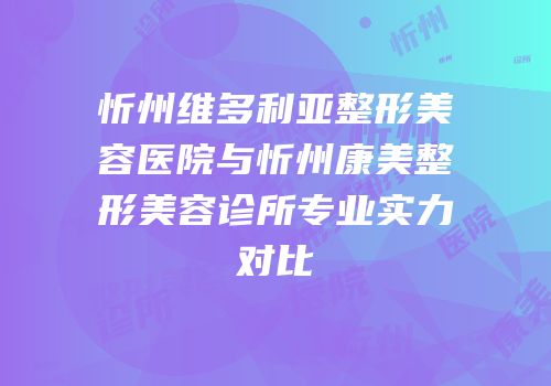 忻州维多利亚整形美容医院与忻州康美整形美容诊所专业实力对比