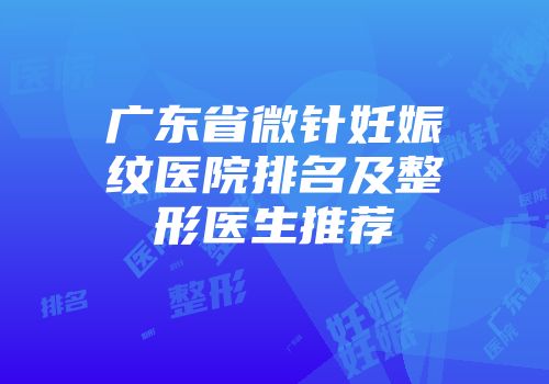 广东省微针妊娠纹医院排名及整形医生推荐