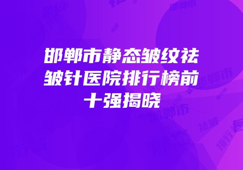 邯郸市静态皱纹祛皱针医院排行榜前十强揭晓